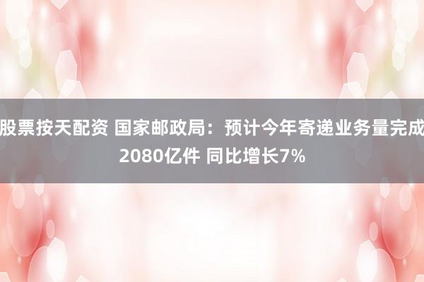 股票按天配资 国家邮政局：预计今年寄递业务量完成2080亿件 同比增长7%