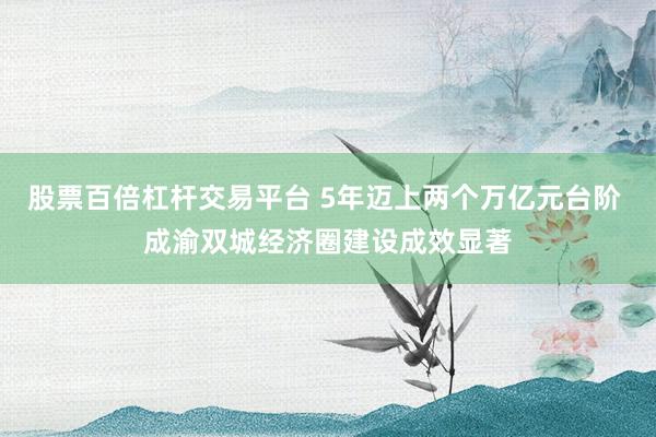 股票百倍杠杆交易平台 5年迈上两个万亿元台阶 成渝双城经济圈建设成效显著