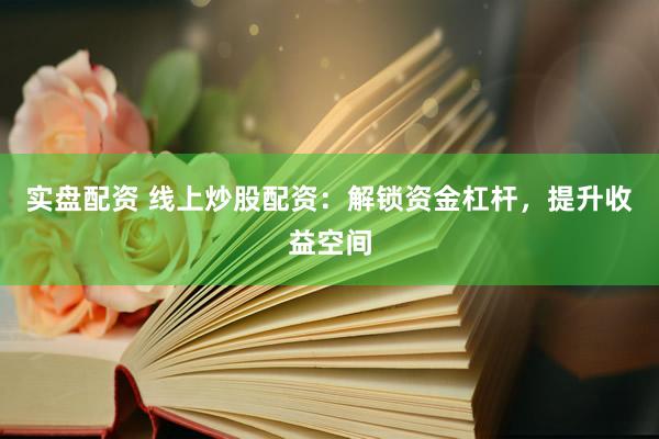 实盘配资 线上炒股配资：解锁资金杠杆，提升收益空间