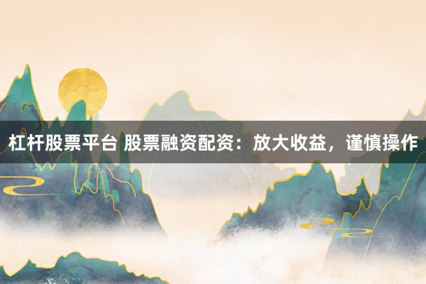 杠杆股票平台 股票融资配资：放大收益，谨慎操作