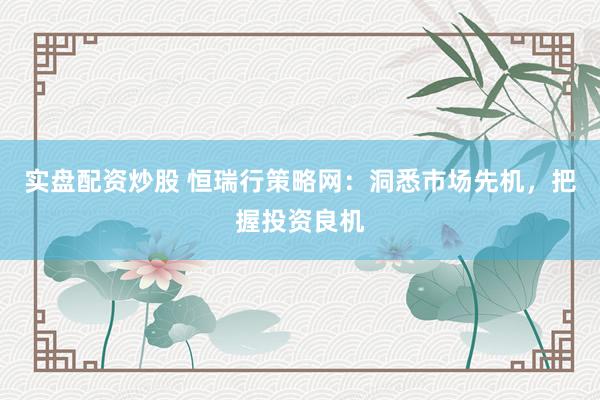 实盘配资炒股 恒瑞行策略网：洞悉市场先机，把握投资良机