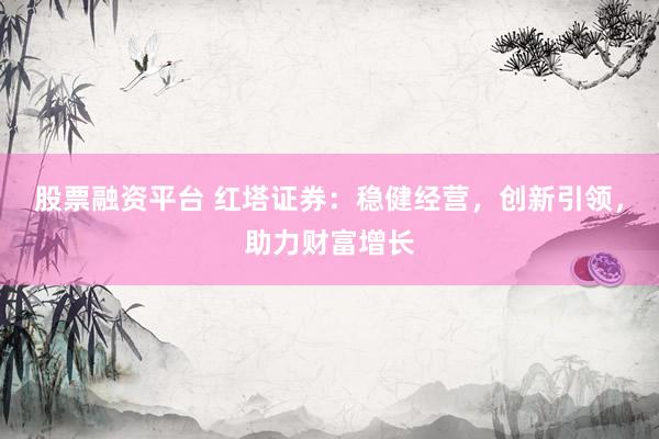 股票融资平台 红塔证券：稳健经营，创新引领，助力财富增长