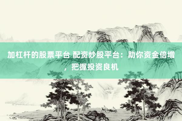 加杠杆的股票平台 配资炒股平台：助你资金倍增，把握投资良机