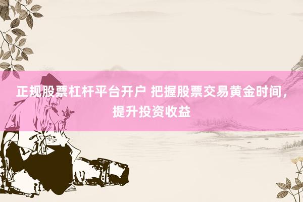 正规股票杠杆平台开户 把握股票交易黄金时间，提升投资收益