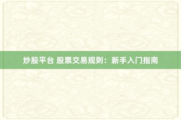 炒股平台 股票交易规则：新手入门指南