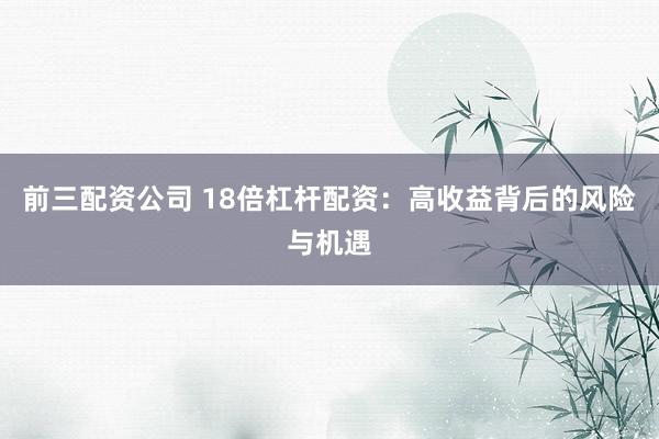 前三配资公司 18倍杠杆配资：高收益背后的风险与机遇