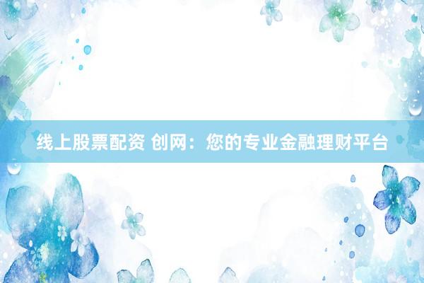 线上股票配资 创网：您的专业金融理财平台