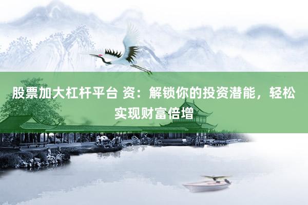 股票加大杠杆平台 资：解锁你的投资潜能，轻松实现财富倍增