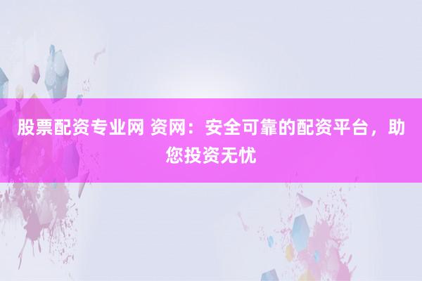 股票配资专业网 资网：安全可靠的配资平台，助您投资无忧