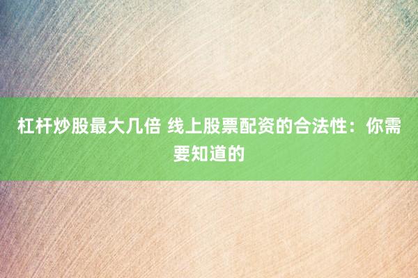 杠杆炒股最大几倍 线上股票配资的合法性：你需要知道的