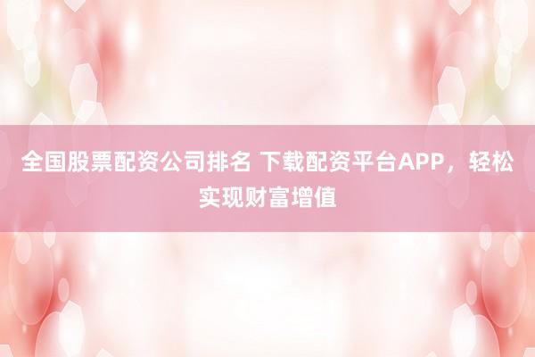 全国股票配资公司排名 下载配资平台APP，轻松实现财富增值