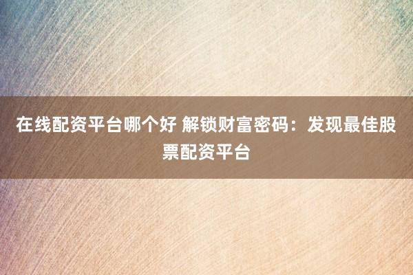 在线配资平台哪个好 解锁财富密码：发现最佳股票配资平台