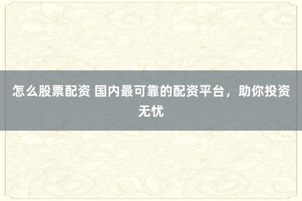 怎么股票配资 国内最可靠的配资平台，助你投资无忧