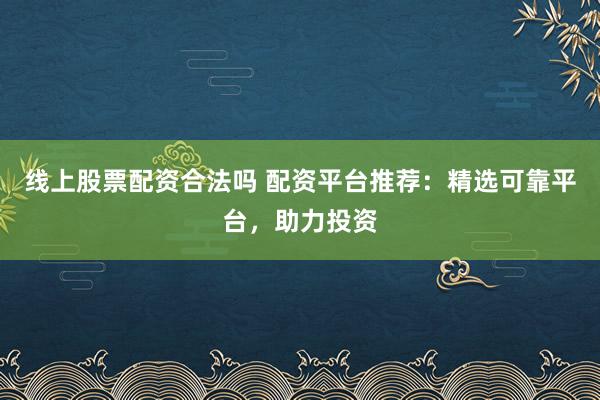 线上股票配资合法吗 配资平台推荐：精选可靠平台，助力投资