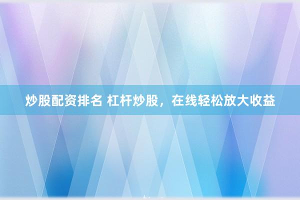 炒股配资排名 杠杆炒股，在线轻松放大收益