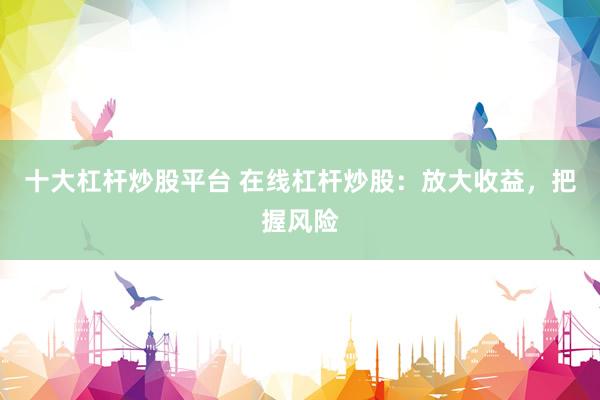 十大杠杆炒股平台 在线杠杆炒股：放大收益，把握风险