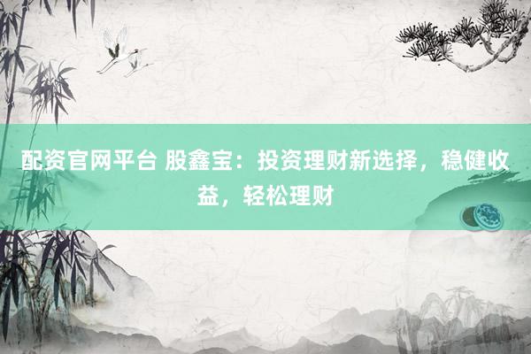 配资官网平台 股鑫宝：投资理财新选择，稳健收益，轻松理财