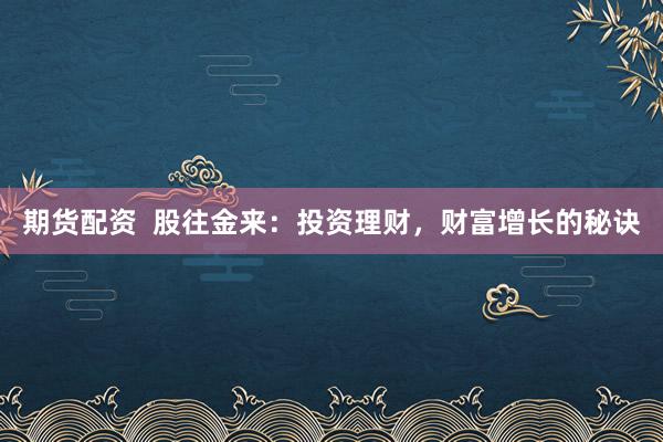 期货配资  股往金来：投资理财，财富增长的秘诀
