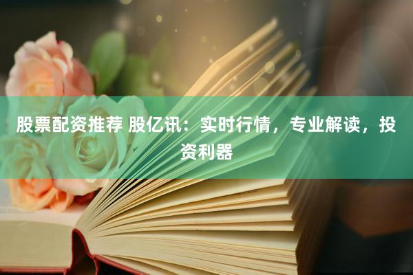股票配资推荐 股亿讯：实时行情，专业解读，投资利器