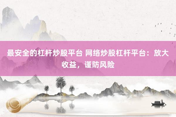 最安全的杠杆炒股平台 网络炒股杠杆平台：放大收益，谨防风险