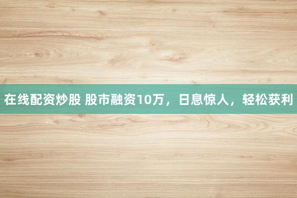 在线配资炒股 股市融资10万，日息惊人，轻松获利