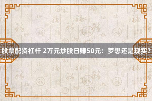 股票配资杠杆 2万元炒股日赚50元：梦想还是现实？