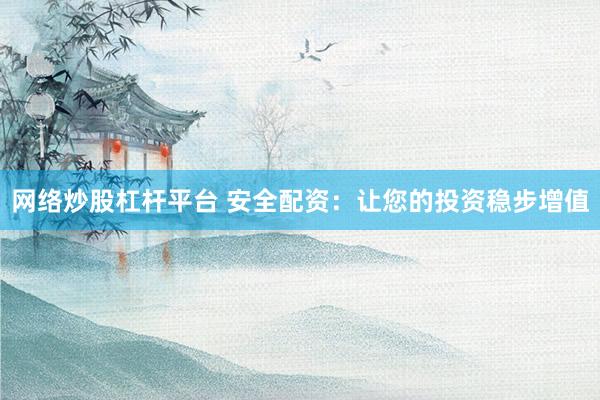 网络炒股杠杆平台 安全配资：让您的投资稳步增值