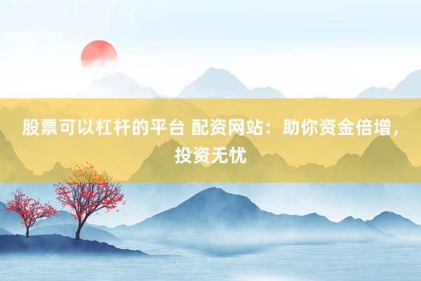股票可以杠杆的平台 配资网站：助你资金倍增，投资无忧