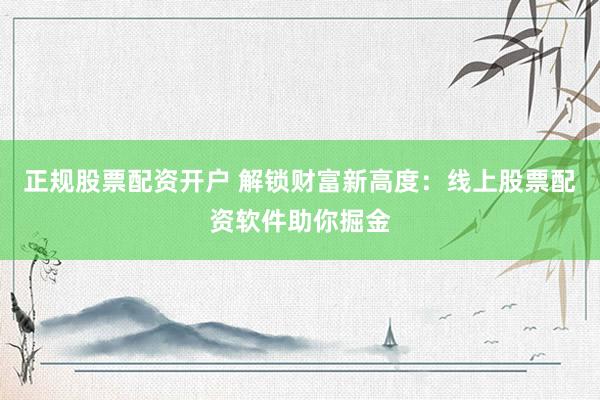 正规股票配资开户 解锁财富新高度：线上股票配资软件助你掘金
