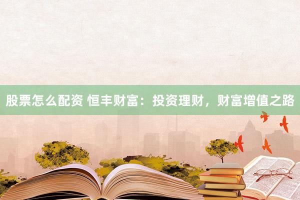 股票怎么配资 恒丰财富：投资理财，财富增值之路