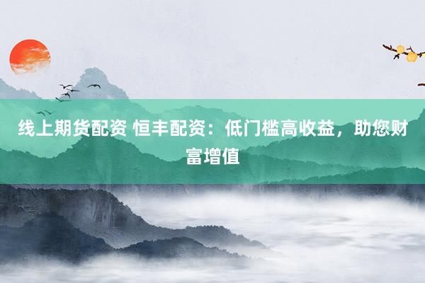 线上期货配资 恒丰配资：低门槛高收益，助您财富增值