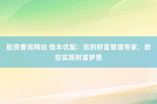 配资查询网站 恒丰优配：您的财富管理专家，助您实现财富梦想