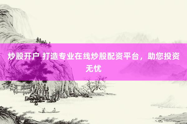 炒股开户 打造专业在线炒股配资平台，助您投资无忧