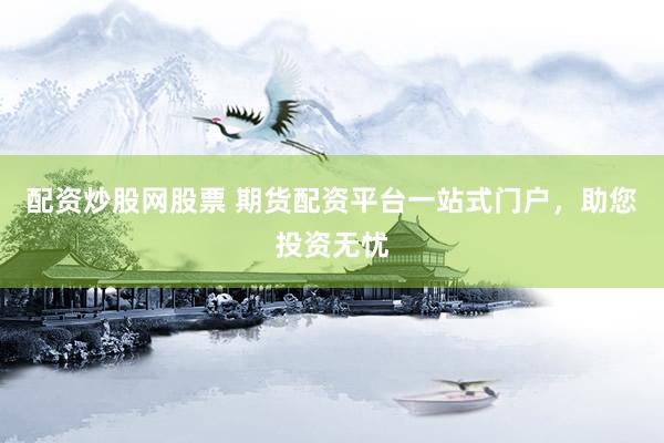 配资炒股网股票 期货配资平台一站式门户，助您投资无忧