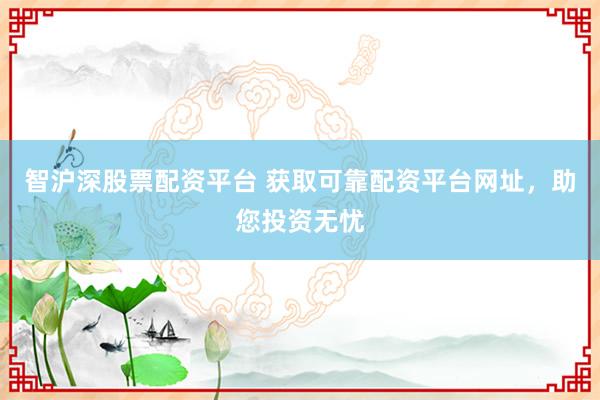 智沪深股票配资平台 获取可靠配资平台网址，助您投资无忧