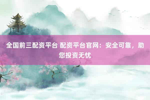 全国前三配资平台 配资平台官网：安全可靠，助您投资无忧