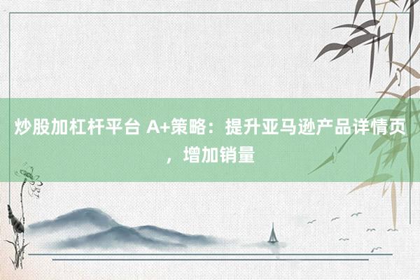 炒股加杠杆平台 A+策略：提升亚马逊产品详情页，增加销量