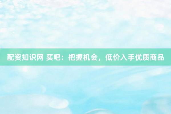 配资知识网 买吧：把握机会，低价入手优质商品