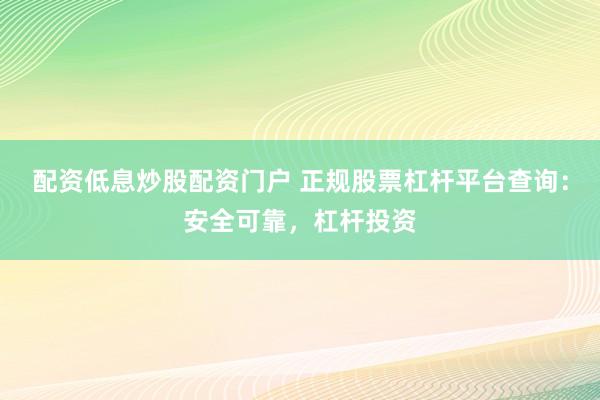 配资低息炒股配资门户 正规股票杠杆平台查询：安全可靠，杠杆投资