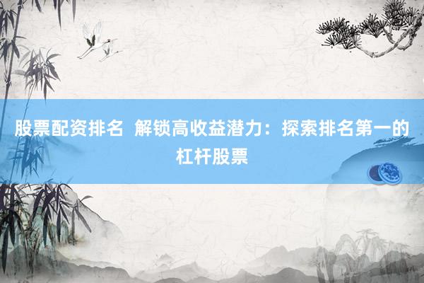 股票配资排名  解锁高收益潜力：探索排名第一的杠杆股票