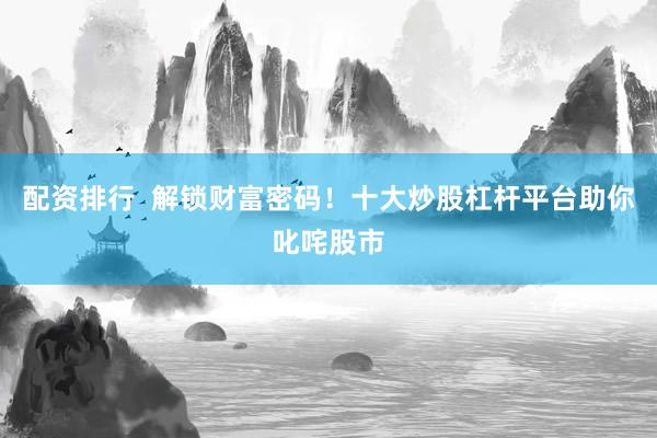 配资排行  解锁财富密码！十大炒股杠杆平台助你叱咤股市