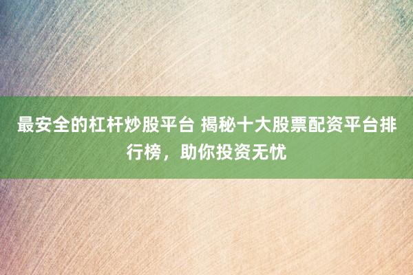 最安全的杠杆炒股平台 揭秘十大股票配资平台排行榜，助你投资无忧