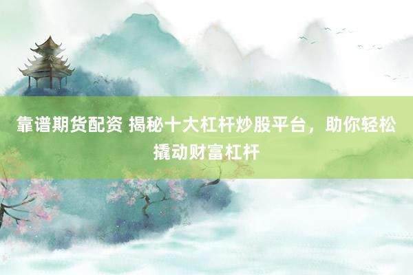靠谱期货配资 揭秘十大杠杆炒股平台，助你轻松撬动财富杠杆