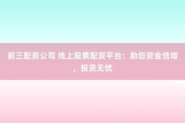前三配资公司 线上股票配资平台：助您资金倍增，投资无忧