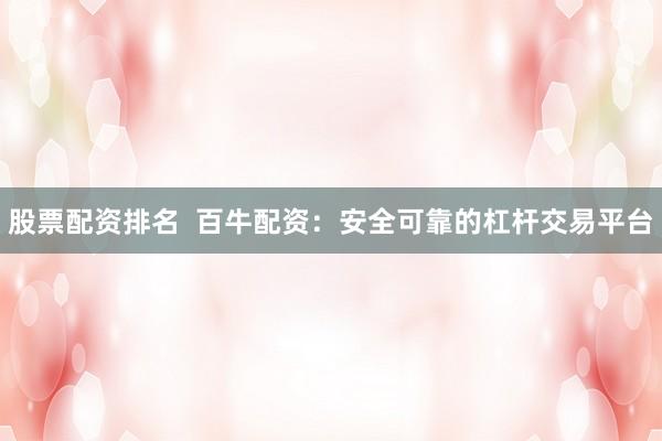 股票配资排名  百牛配资：安全可靠的杠杆交易平台