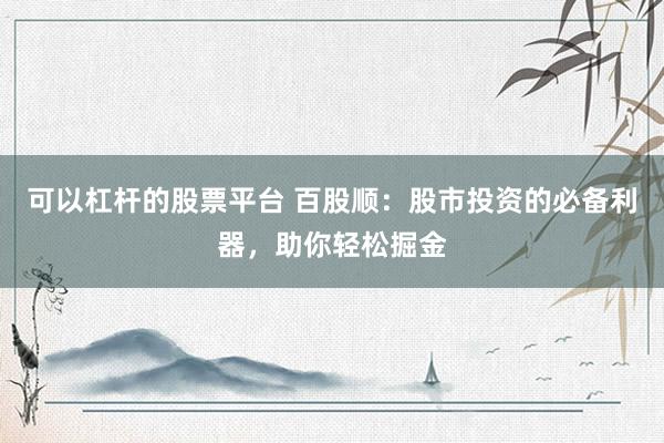 可以杠杆的股票平台 百股顺：股市投资的必备利器，助你轻松掘金