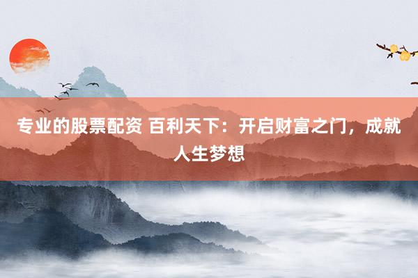 专业的股票配资 百利天下：开启财富之门，成就人生梦想