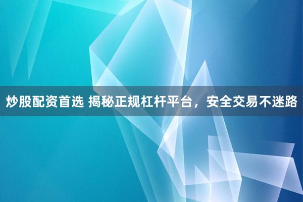 炒股配资首选 揭秘正规杠杆平台，安全交易不迷路