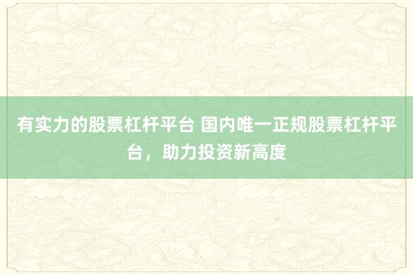 有实力的股票杠杆平台 国内唯一正规股票杠杆平台，助力投资新高度