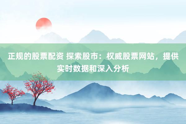 正规的股票配资 探索股市：权威股票网站，提供实时数据和深入分析